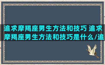 追求摩羯座男生方法和技巧 追求摩羯座男生方法和技巧是什么/追求摩羯座男生方法和技巧 追求摩羯座男生方法和技巧是什么-我的网站